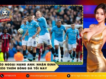 Soi kèo Ngoại Hạng Anh: Nhận định kèo thơm bóng đá tối nay